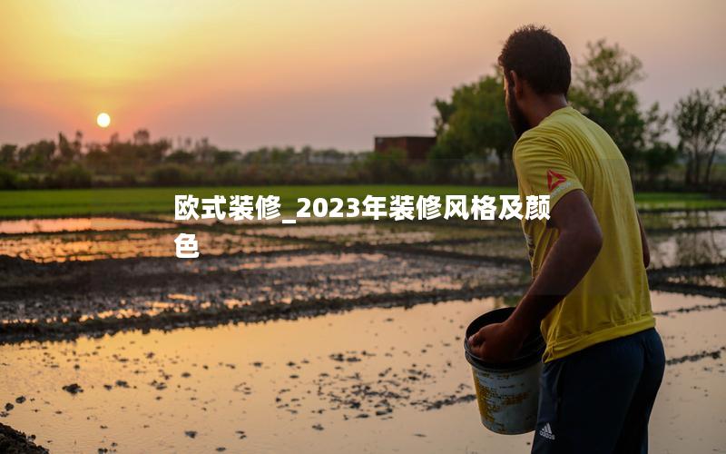 歐式裝修_2023年裝修風(fēng)格及顏色