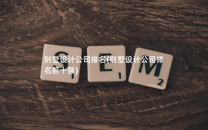 別墅設(shè)計公司排名(別墅設(shè)計公司排名前十強)